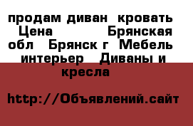 продам диван -кровать › Цена ­ 9 000 - Брянская обл., Брянск г. Мебель, интерьер » Диваны и кресла   